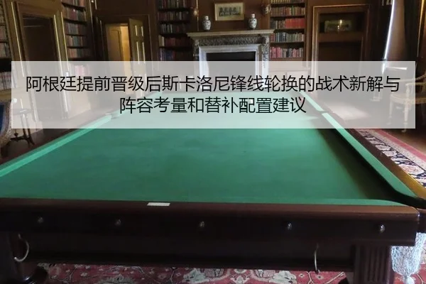 阿根廷提前晋级后斯卡洛尼锋线轮换的战术新解与阵容考量和替补配置建议